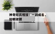 雷速体育下载-包含神奇短兵相接！一战成名，抢眼硬朗的词条