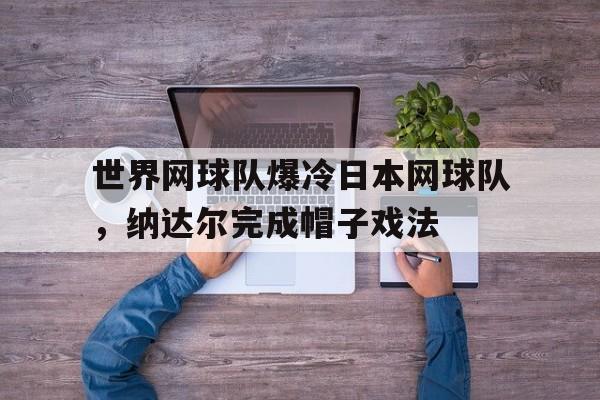 世界网球队爆冷日本网球队,纳达尔完成帽子戏法的简单介绍 世界网球队爆冷日本网球队,纳达尔完成帽子戏法的简单介绍